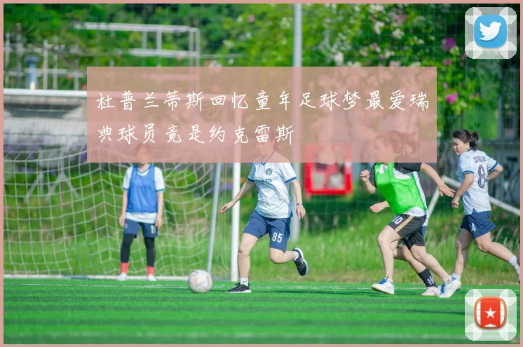 杜普兰蒂斯回忆童年足球梦最爱瑞典球员竟是约克雷斯