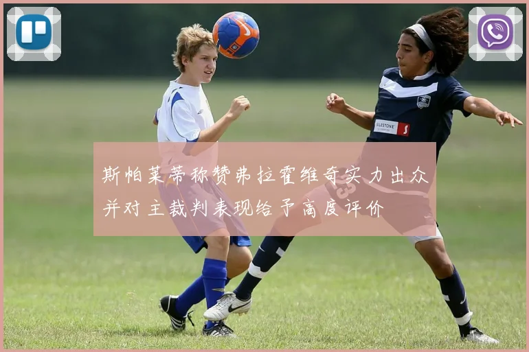 斯帕莱蒂称赞弗拉霍维奇实力出众并对主裁判表现给予高度评价