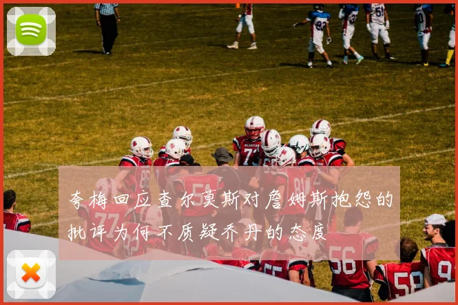 夸梅回应查尔莫斯对詹姆斯抱怨的批评为何不质疑乔丹的态度