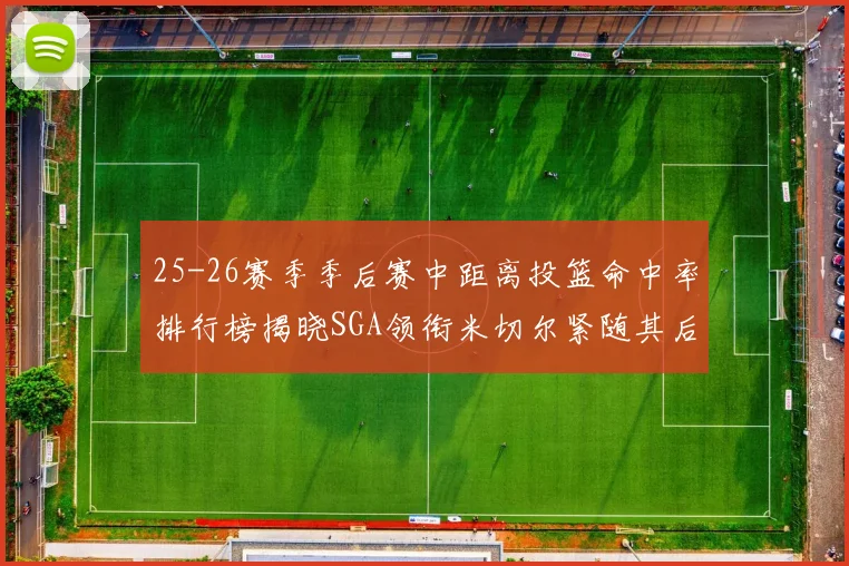 25-26赛季季后赛中距离投篮命中率排行榜揭晓SGA领衔米切尔紧随其后哈登位列第五