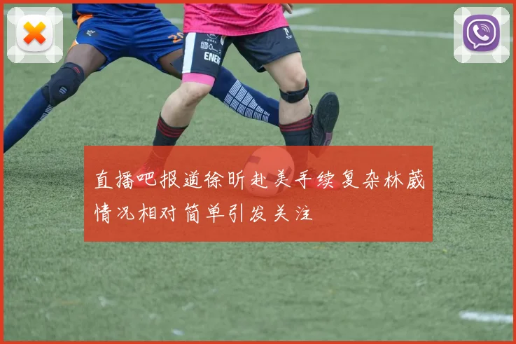 直播吧报道徐昕赴美手续复杂林葳情况相对简单引发关注