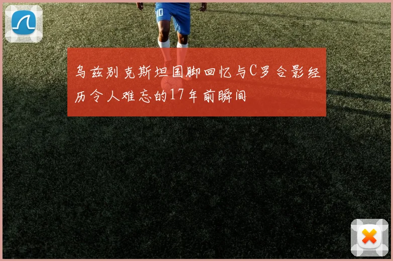乌兹别克斯坦国脚回忆与C罗合影经历令人难忘的17年前瞬间
