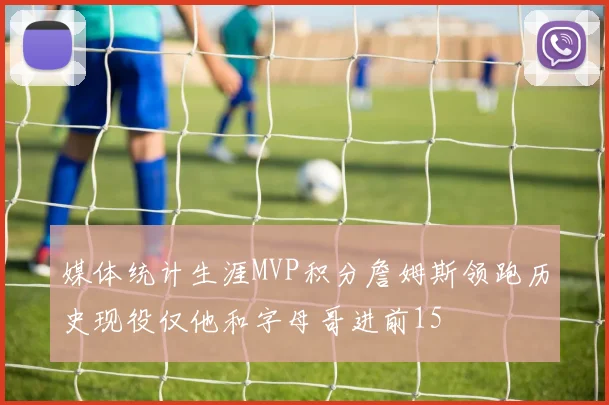 媒体统计生涯MVP积分詹姆斯领跑历史现役仅他和字母哥进前15