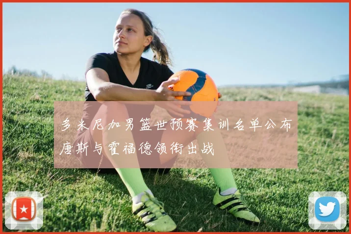 多米尼加男篮世预赛集训名单公布唐斯与霍福德领衔出战