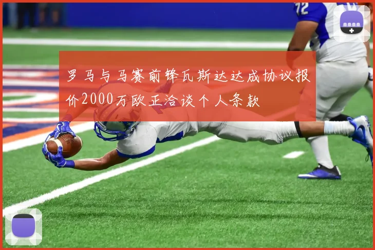 罗马与马赛前锋瓦斯达达成协议报价2000万欧正洽谈个人条款