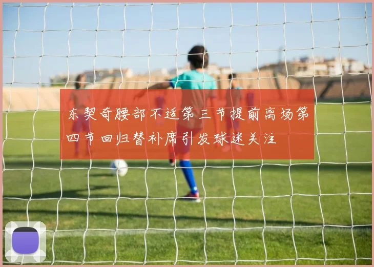 东契奇腰部不适第三节提前离场第四节回归替补席引发球迷关注