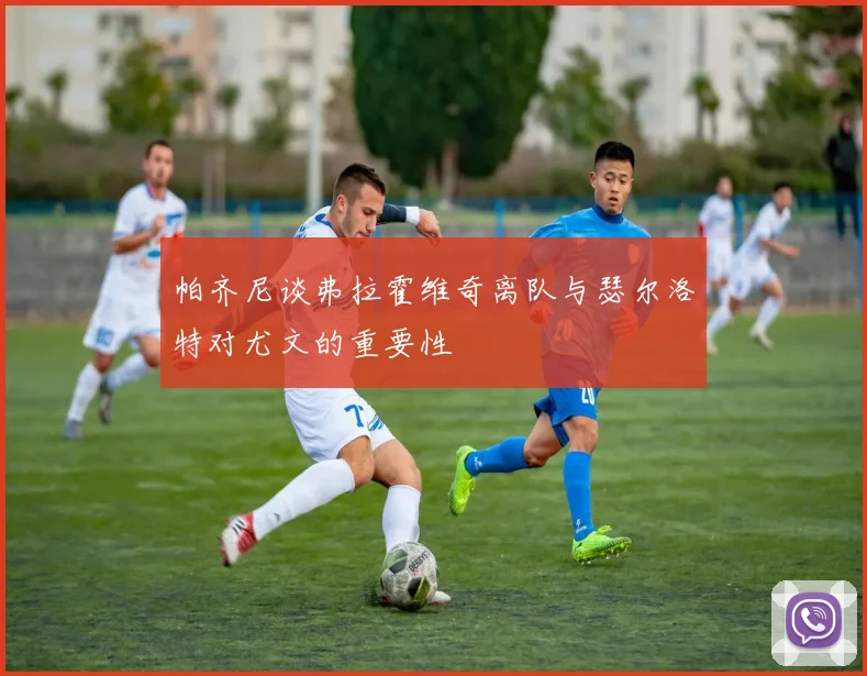 帕齐尼谈弗拉霍维奇离队与瑟尔洛特对尤文的重要性