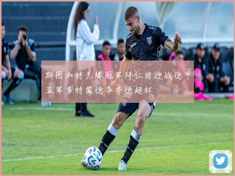 斯图加特无缘冠军拜仁将迎战德甲亚军多特蒙德争夺德超杯