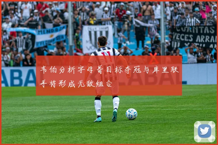 韦伯分析字母哥目标夺冠与库里联手将形成无敌组合
