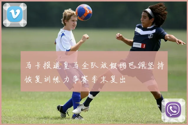 马卡报道皇马全队放假姆巴佩坚持恢复训练力争赛季末复出
