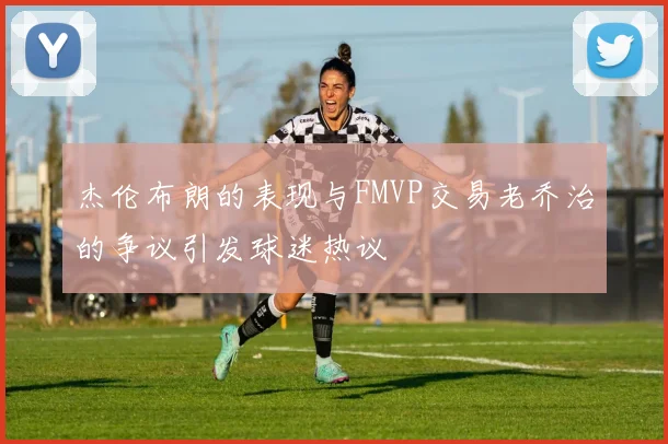 杰伦布朗的表现与FMVP交易老乔治的争议引发球迷热议