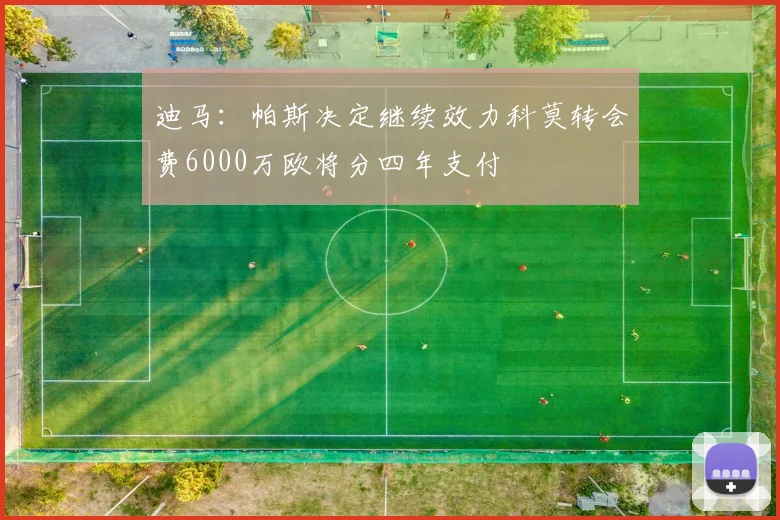 迪马：帕斯决定继续效力科莫转会费6000万欧将分四年支付