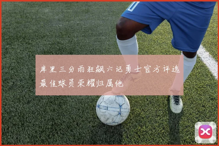 库里三分雨狂飙六记勇士官方评选最佳球员荣耀归属他